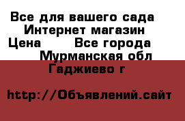 Все для вашего сада!!!!Интернет магазин › Цена ­ 1 - Все города  »    . Мурманская обл.,Гаджиево г.